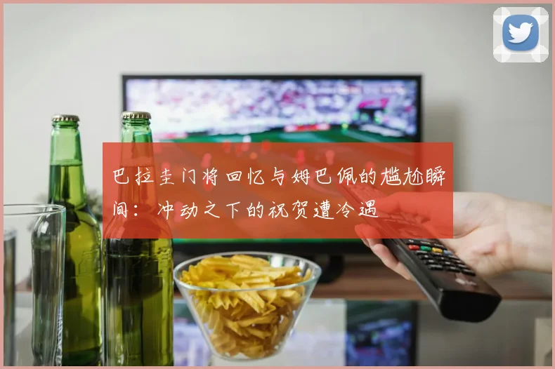 巴拉圭门将回忆与姆巴佩的尴尬瞬间：冲动之下的祝贺遭冷遇