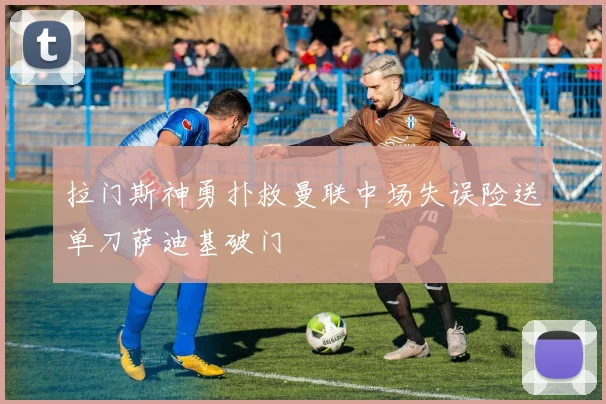 拉门斯神勇扑救曼联中场失误险送单刀萨迪基破门