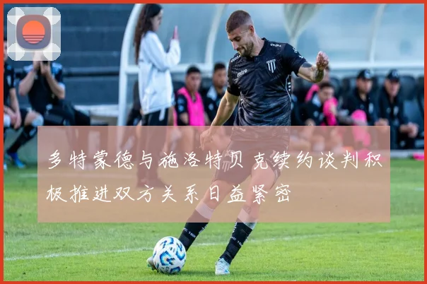 多特蒙德与施洛特贝克续约谈判积极推进双方关系日益紧密