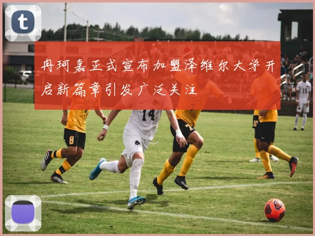 冉珂嘉正式宣布加盟泽维尔大学开启新篇章引发广泛关注
