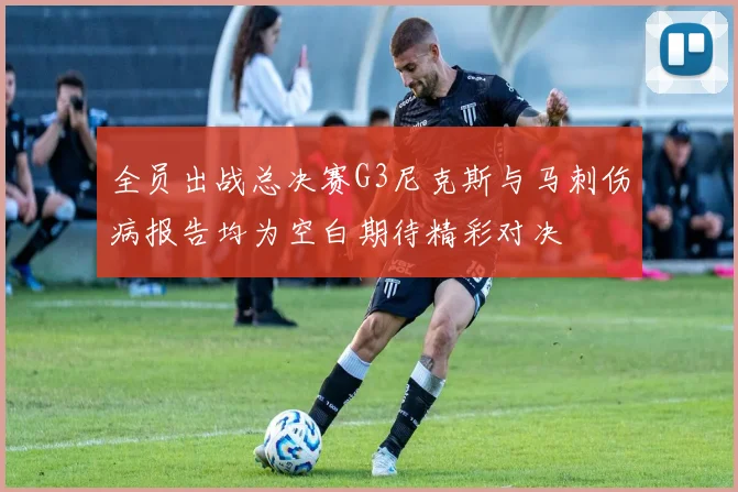 全员出战总决赛G3尼克斯与马刺伤病报告均为空白期待精彩对决
