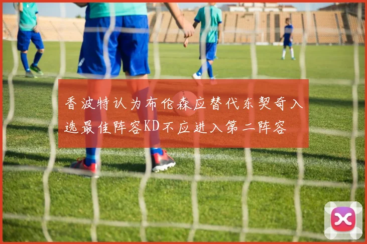 香波特认为布伦森应替代东契奇入选最佳阵容KD不应进入第二阵容
