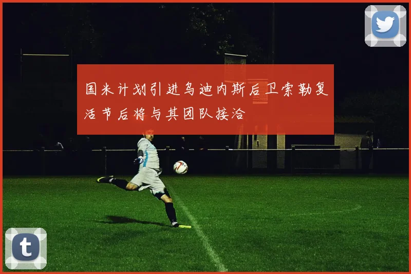 国米计划引进乌迪内斯后卫索勒复活节后将与其团队接洽
