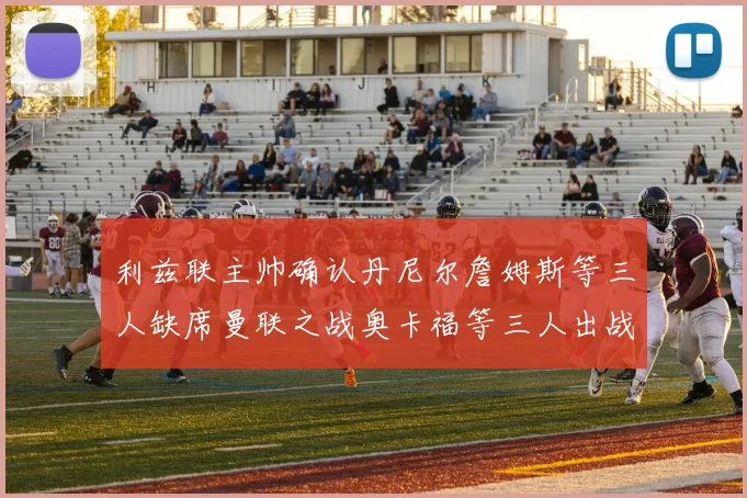 利兹联主帅确认丹尼尔詹姆斯等三人缺席曼联之战奥卡福等三人出战存疑