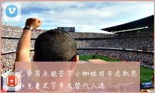 巴萨若未能签下小蜘蛛将考虑凯恩和克鲁皮等多名替代人选