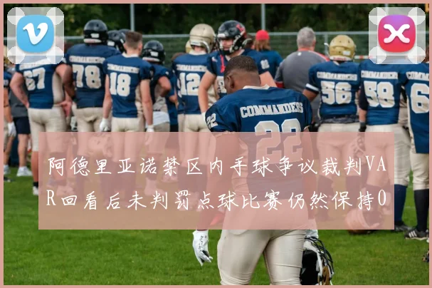 阿德里亚诺禁区内手球争议裁判VAR回看后未判罚点球比赛仍然保持0-0平局
