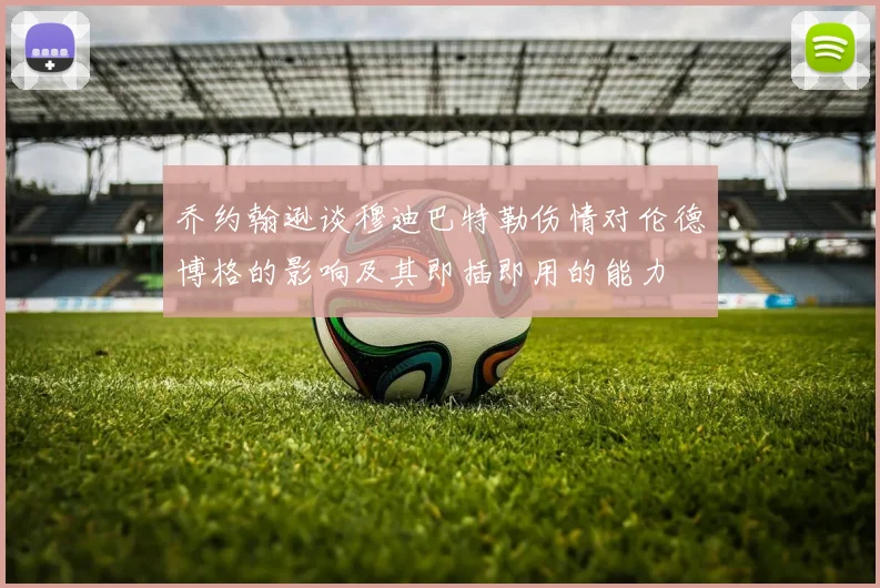 乔约翰逊谈穆迪巴特勒伤情对伦德博格的影响及其即插即用的能力