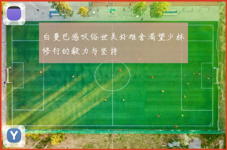 白曼巴感叹俗世美好难舍渴望少林修行的毅力与坚持