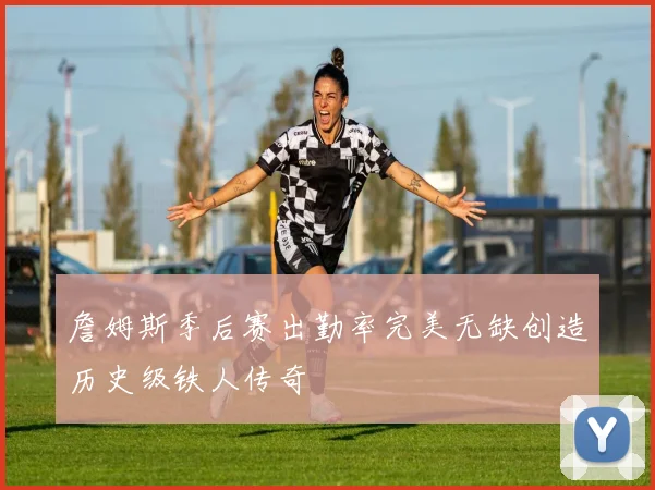詹姆斯季后赛出勤率完美无缺创造历史级铁人传奇