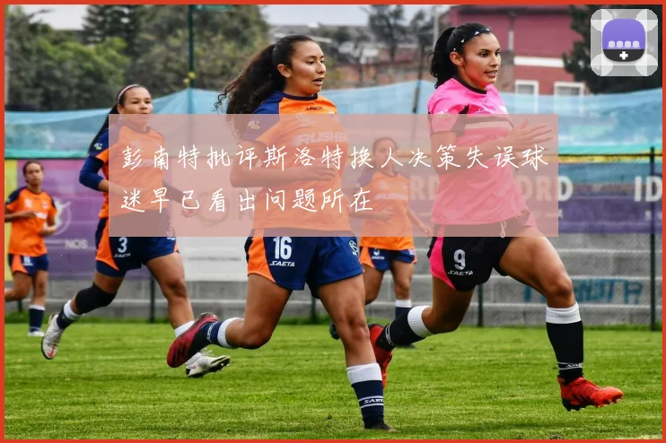 彭南特批评斯洛特换人决策失误球迷早已看出问题所在