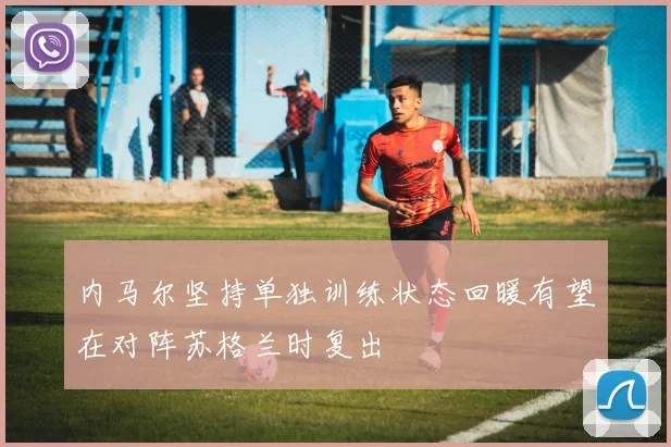 内马尔坚持单独训练状态回暖有望在对阵苏格兰时复出