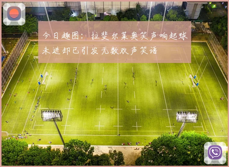 今日趣图：拉斐尔莱奥笑声响起球未进却已引发无数欢声笑语