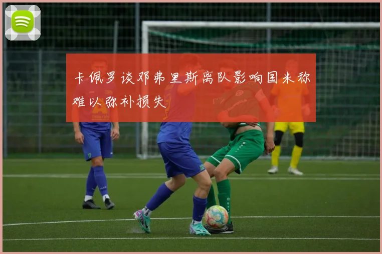 卡佩罗谈邓弗里斯离队影响国米称难以弥补损失