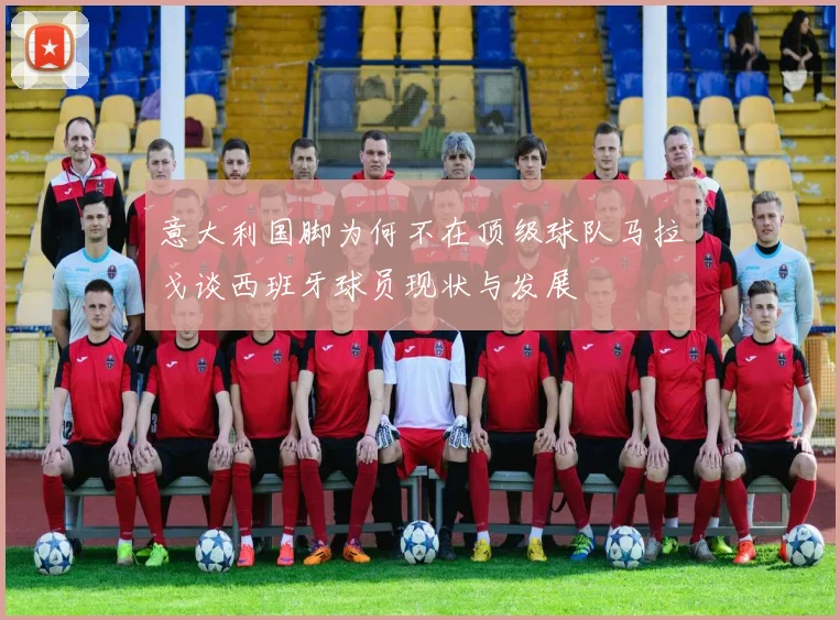 意大利国脚为何不在顶级球队马拉戈谈西班牙球员现状与发展