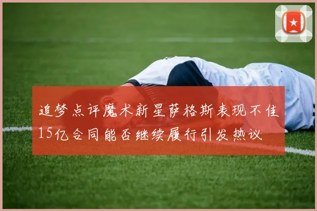 追梦点评魔术新星萨格斯表现不佳15亿合同能否继续履行引发热议