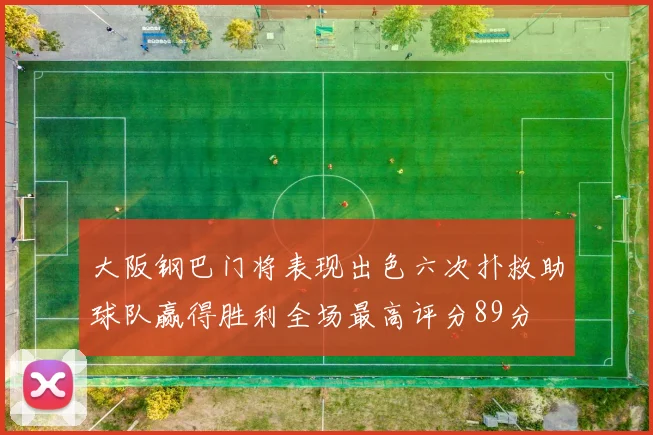 大阪钢巴门将表现出色六次扑救助球队赢得胜利全场最高评分89分