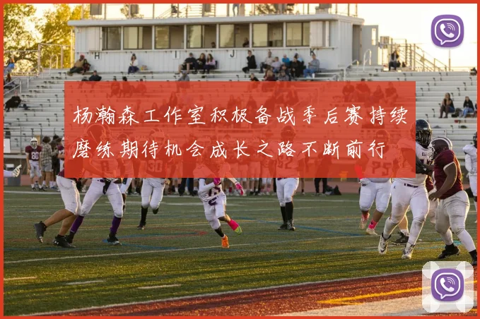 杨瀚森工作室积极备战季后赛持续磨练期待机会成长之路不断前行