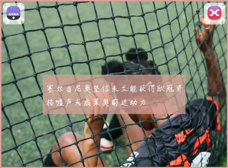 塞尔吉尼奥坚信米兰能获得欧冠资格嘘声或成莱奥前进动力