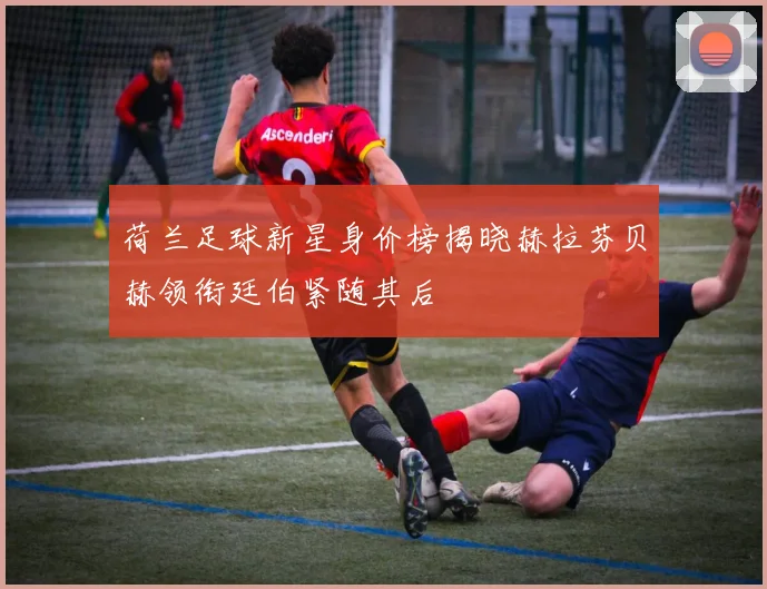 荷兰足球新星身价榜揭晓赫拉芬贝赫领衔廷伯紧随其后