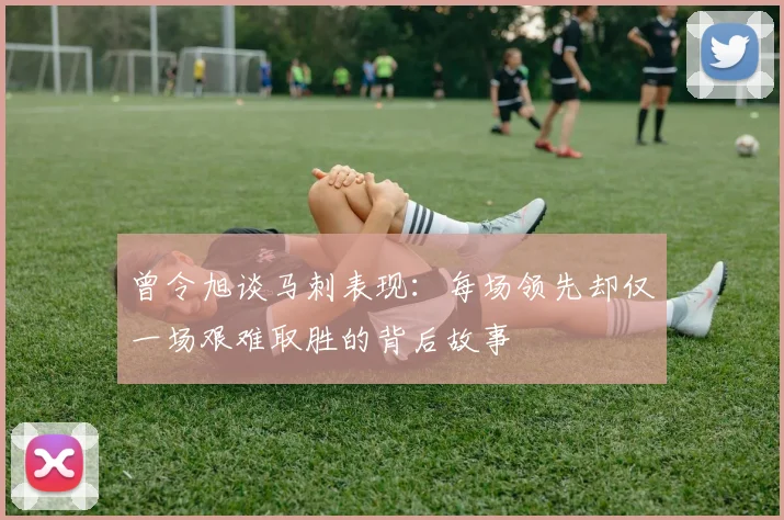 曾令旭谈马刺表现：每场领先却仅一场艰难取胜的背后故事