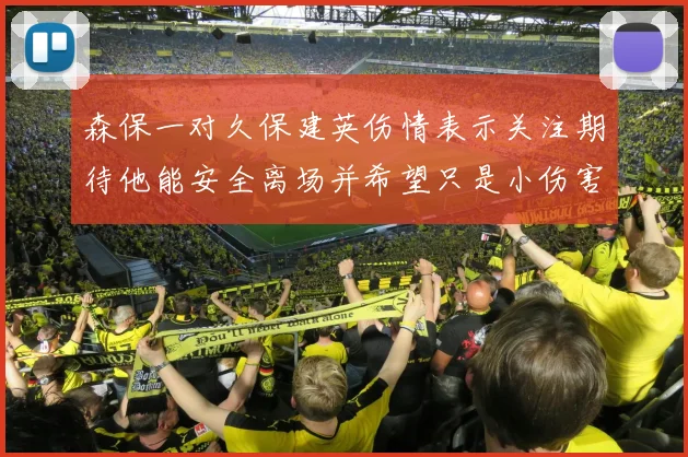 森保一对久保建英伤情表示关注期待他能安全离场并希望只是小伤害