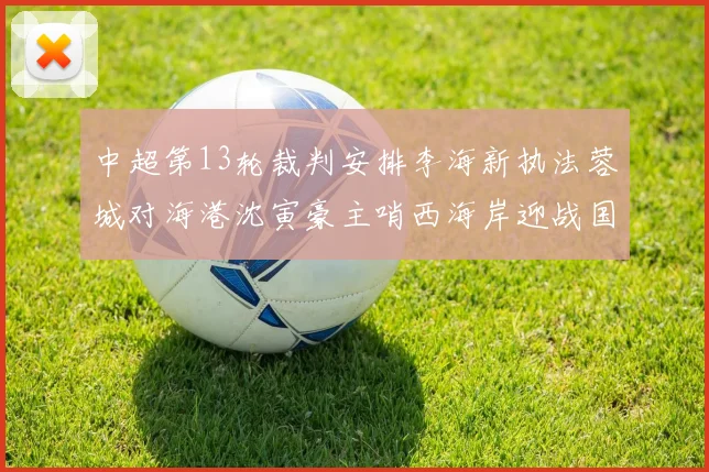 中超第13轮裁判安排李海新执法蓉城对海港沈寅豪主哨西海岸迎战国安
