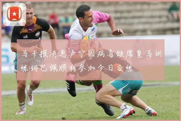 马卡报消息卢宁因病毒缺席皇马训练姆巴佩顺利参加今日合练