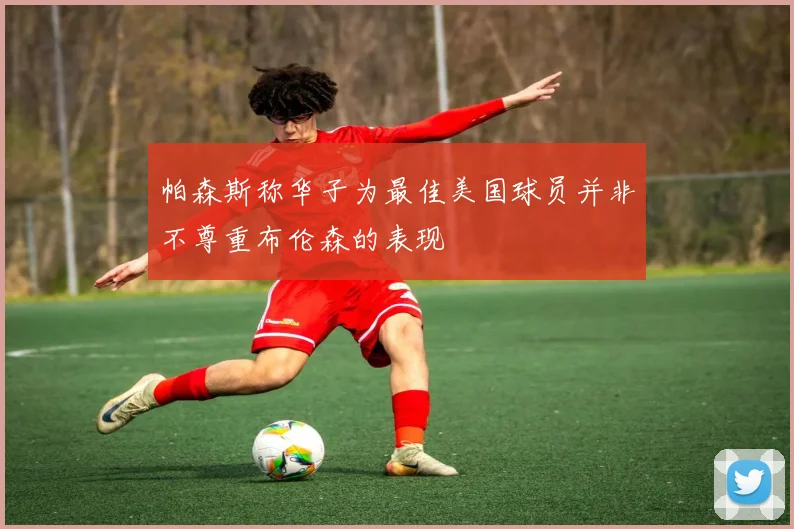 帕森斯称华子为最佳美国球员并非不尊重布伦森的表现