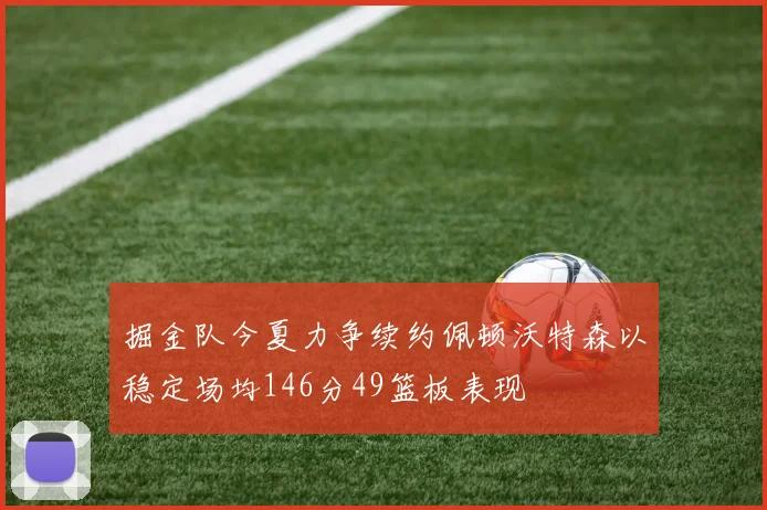掘金队今夏力争续约佩顿沃特森以稳定场均146分49篮板表现