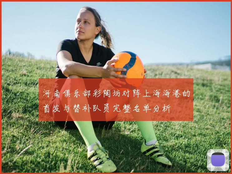 河南俱乐部彩陶坊对阵上海海港的首发与替补队员完整名单分析