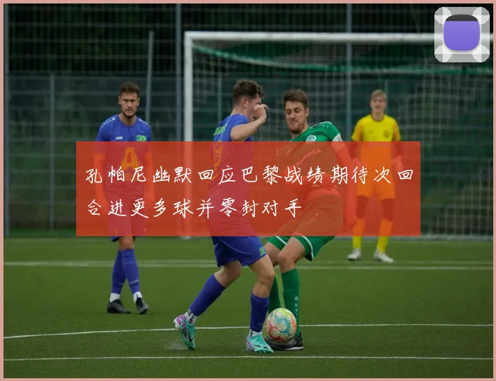 孔帕尼幽默回应巴黎战绩期待次回合进更多球并零封对手